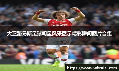 大卫路易斯足球明星风采展示精彩瞬间图片合集
